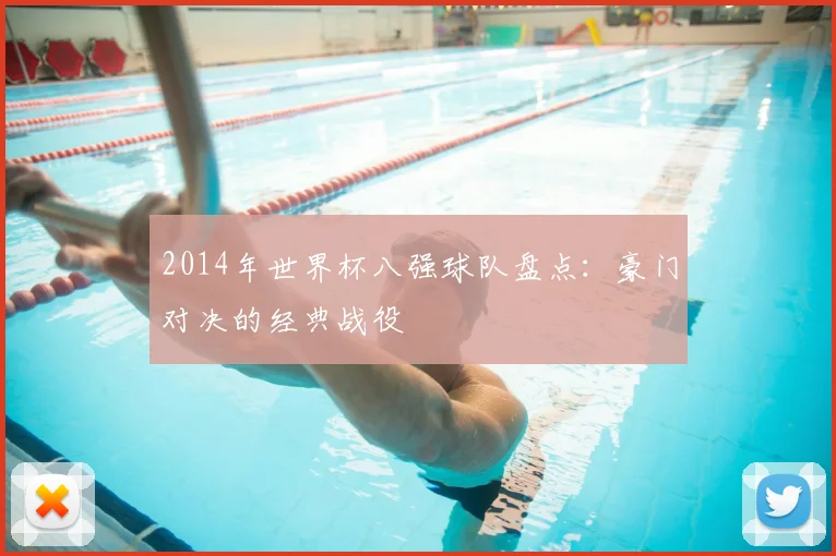 2014年世界杯八强球队盘点：豪门对决的经典战役