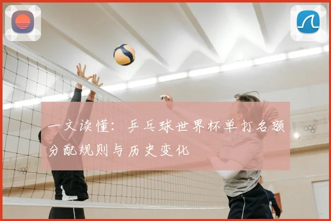 一文读懂:乒乓球世界杯单打名额分配规则与历史变化