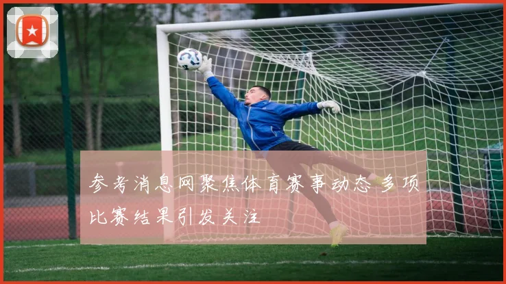 参考消息网聚焦体育赛事动态 多项比赛结果引发关注