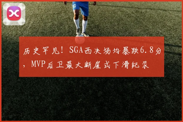历史罕见！SGA西决场均暴跌6.8分，MVP后卫最大断崖式下滑纪录
