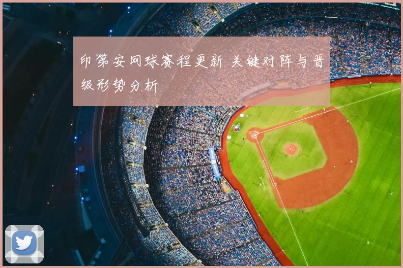 印第安网球赛程更新 关键对阵与晋级形势分析