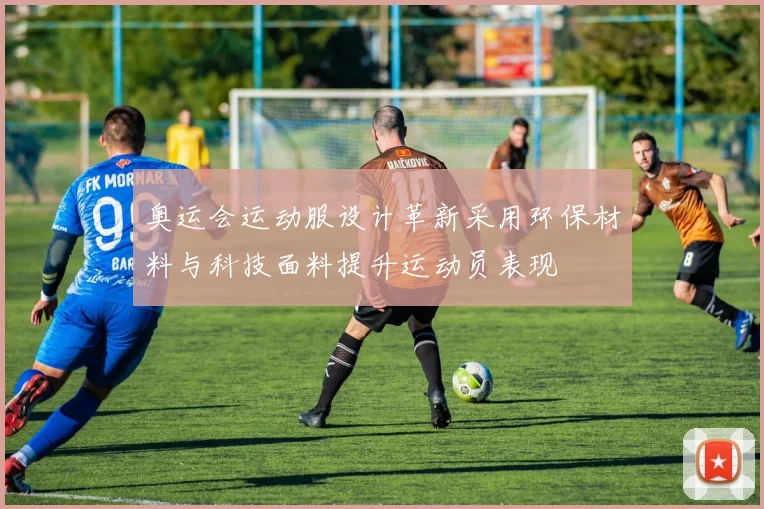 奥运会运动服设计革新采用环保材料与科技面料提升运动员表现