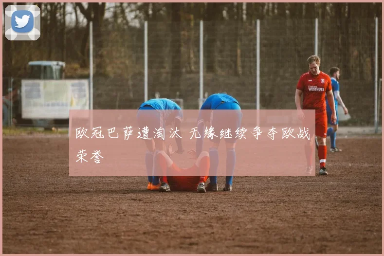 欧冠巴萨遭淘汰 无缘继续争夺欧战荣誉