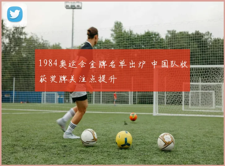 1984奥运会金牌名单出炉 中国队收获奖牌关注点提升