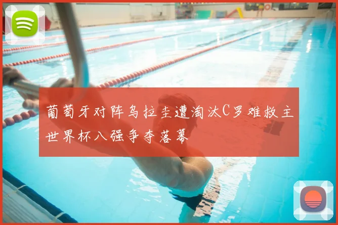 葡萄牙对阵乌拉圭遭淘汰C罗难救主世界杯八强争夺落幕
