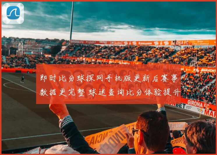 即时比分球探网手机版更新后赛事数据更完整 球迷查询比分体验提升