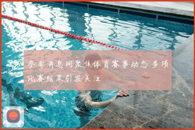 参考消息网聚焦体育赛事动态 多项比赛结果引发关注