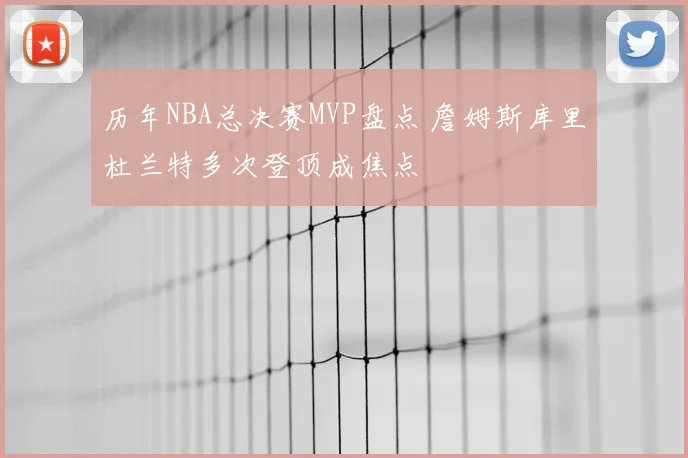 历年NBA总决赛MVP盘点 詹姆斯库里杜兰特多次登顶成焦点