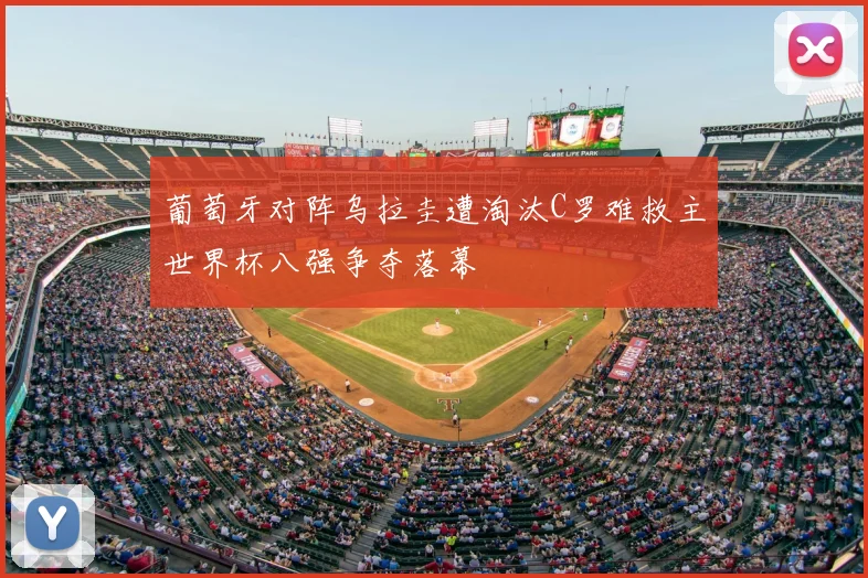 葡萄牙对阵乌拉圭遭淘汰C罗难救主世界杯八强争夺落幕