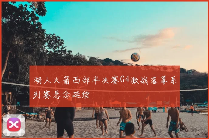 湖人火箭西部半决赛G4激战落幕系列赛悬念延续