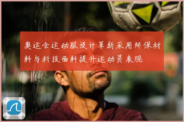 奥运会运动服设计革新采用环保材料与科技面料提升运动员表现