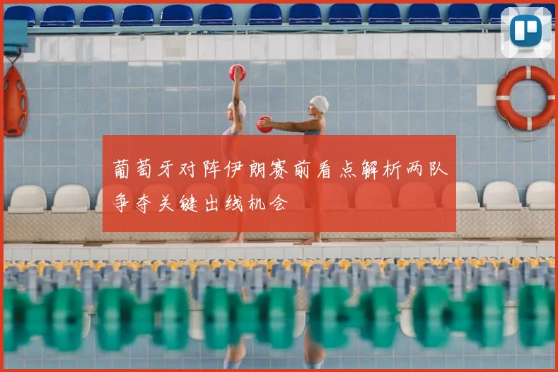 葡萄牙对阵伊朗赛前看点解析两队争夺关键出线机会