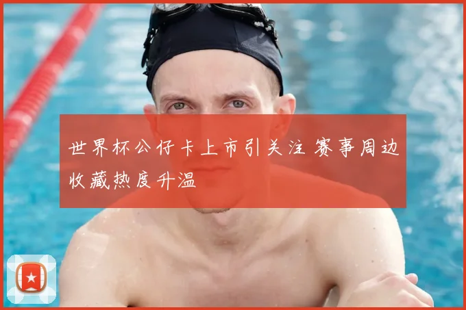 世界杯公仔卡上市引关注 赛事周边收藏热度升温