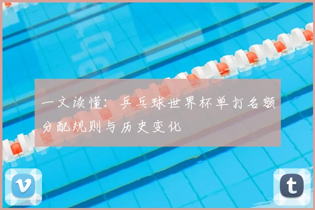 一文读懂：乒乓球世界杯单打名额分配规则与历史变化