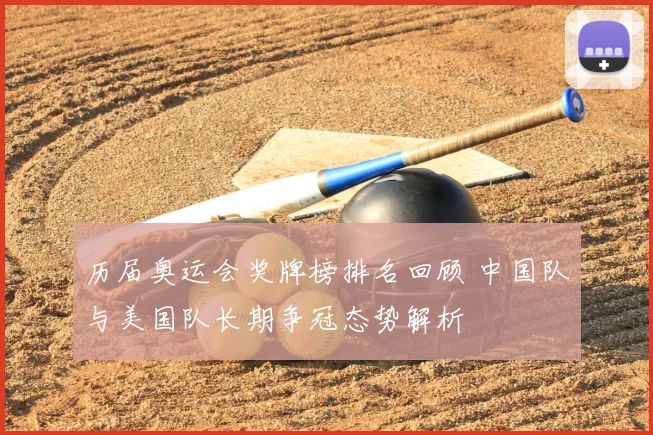 历届奥运会奖牌榜排名回顾 中国队与美国队长期争冠态势解析