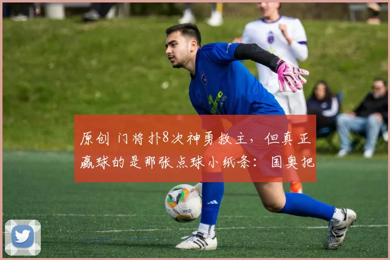原创 门将扑8次神勇救主，但真正赢球的是那张点球小纸条：国奥把细节抠到极致，才敢赌命！