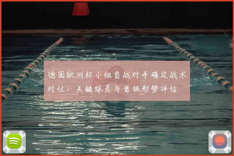 德国欧洲杯小组首战对手确定战术对位、关键球员与晋级形势评估