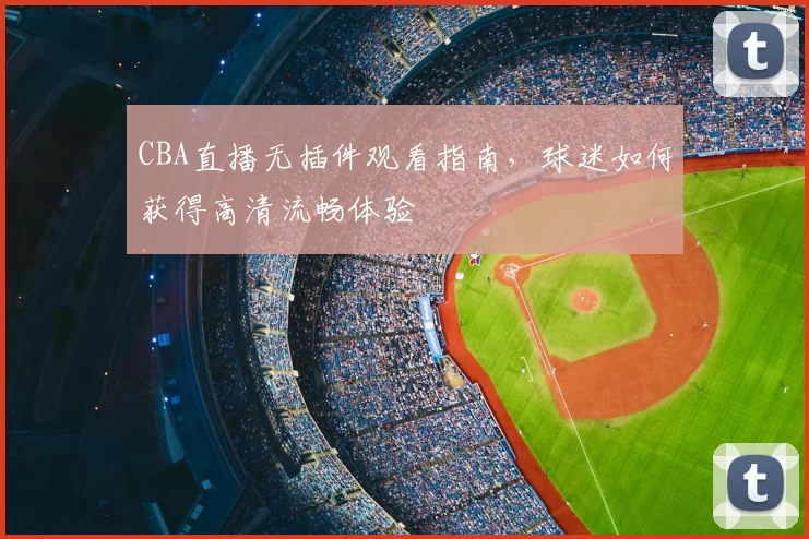 CBA直播无插件观看指南,球迷如何获得高清流畅体验