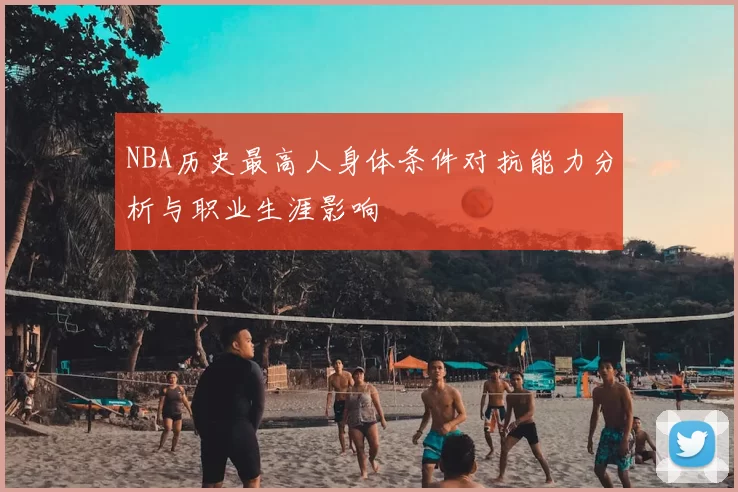 NBA历史最高人身体条件对抗能力分析与职业生涯影响