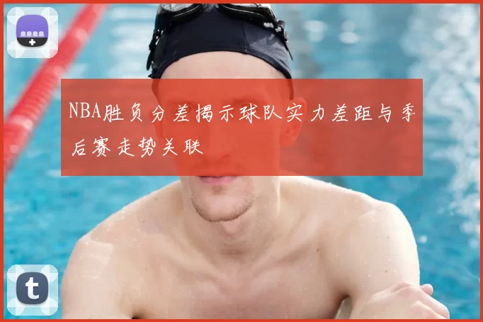 NBA胜负分差揭示球队实力差距与季后赛走势关联