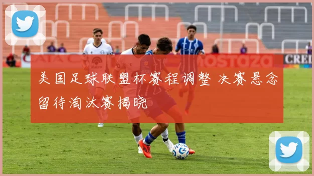 美国足球联盟杯赛程调整 决赛悬念留待淘汰赛揭晓