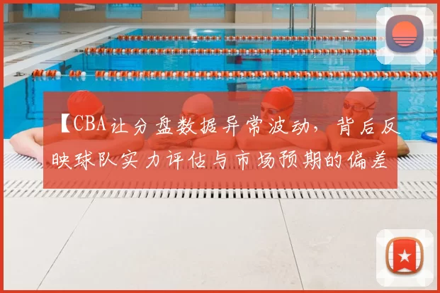 【CBA让分盘数据异常波动，背后反映球队实力评估与市场预期的偏差】
