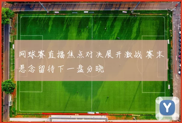 网球赛直播焦点对决展开激战 赛末悬念留待下一盘分晓
