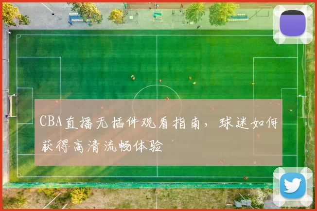 CBA直播无插件观看指南,球迷如何获得高清流畅体验