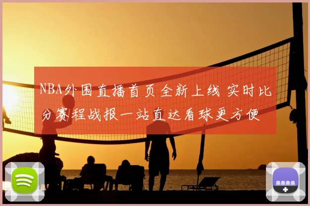 NBA外围直播首页全新上线 实时比分赛程战报一站直达看球更方便