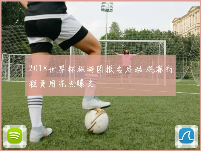 2018世界杯旅游团报名启动 观赛行程费用亮点曝光