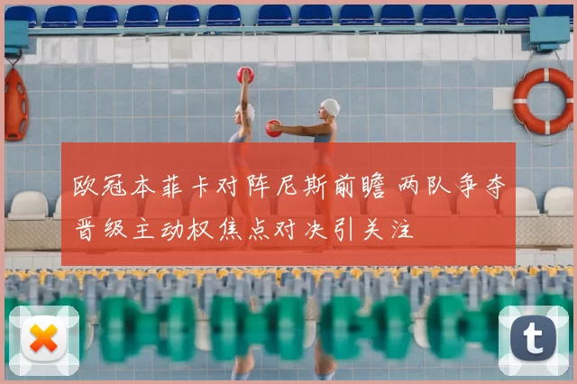 欧冠本菲卡对阵尼斯前瞻 两队争夺晋级主动权焦点对决引关注