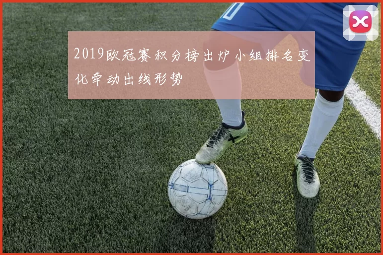 2019欧冠赛积分榜出炉小组排名变化牵动出线形势
