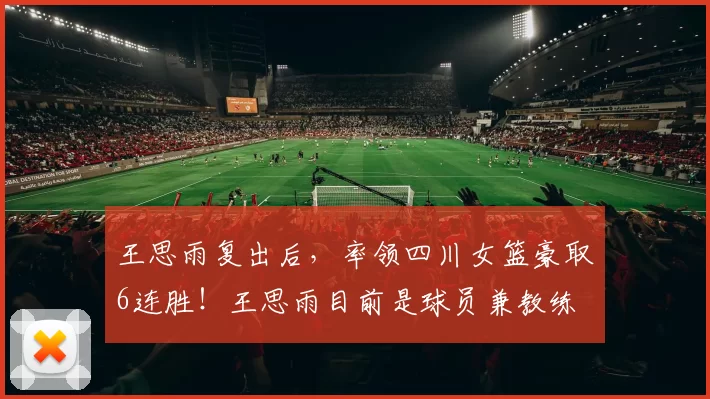 王思雨复出后,率领四川女篮豪取6连胜!王思雨目前是球员兼教练