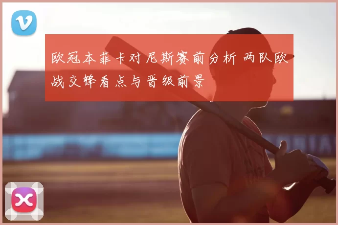 欧冠本菲卡对尼斯赛前分析 两队欧战交锋看点与晋级前景