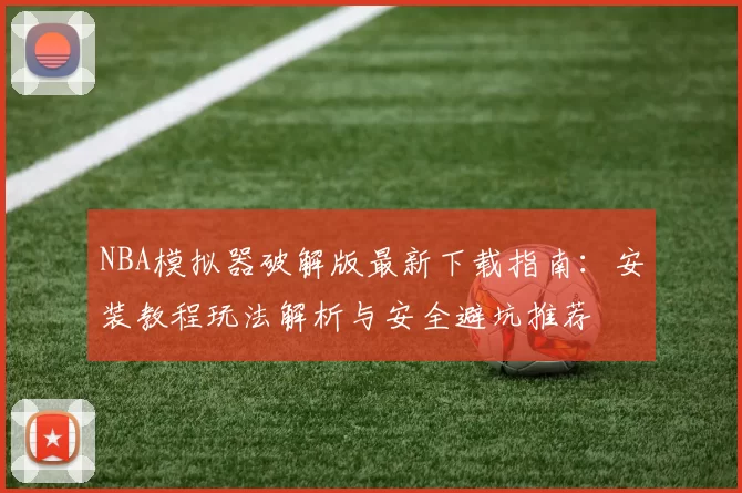 NBA模拟器破解版最新下载指南：安装教程玩法解析与安全避坑推荐