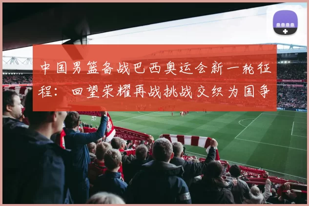 中国男篮备战巴西奥运会新一轮征程:回望荣耀再战挑战交织为国争光