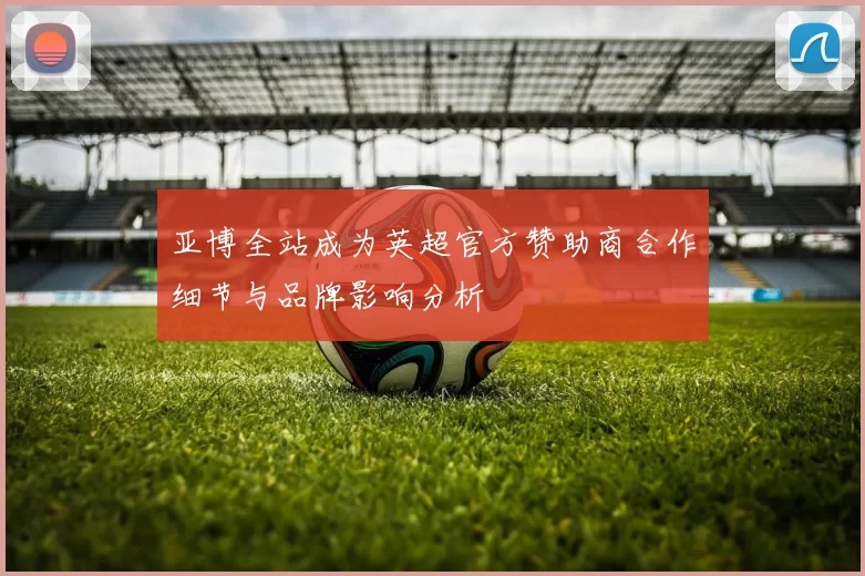 亚博全站成为英超官方赞助商合作细节与品牌影响分析