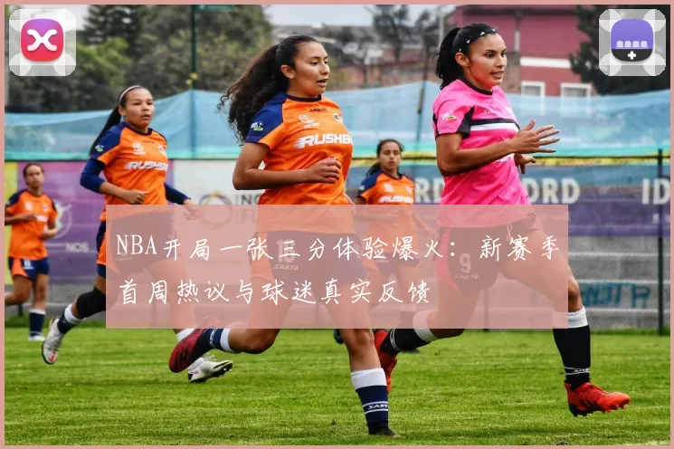 NBA开局一张三分体验爆火：新赛季首周热议与球迷真实反馈