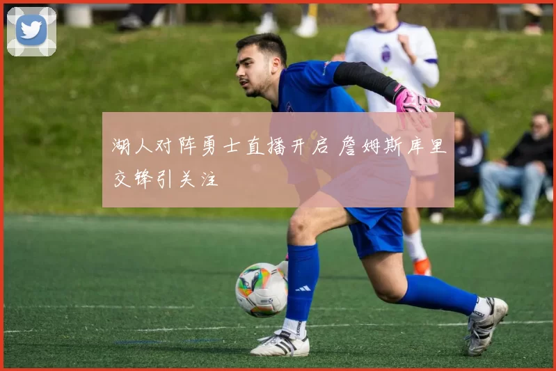 湖人对阵勇士直播开启 詹姆斯库里交锋引关注