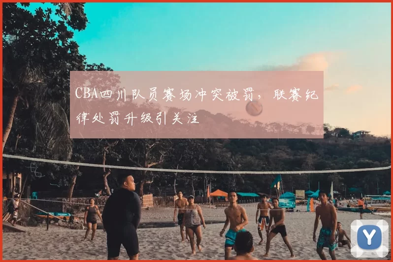 CBA四川队员赛场冲突被罚，联赛纪律处罚升级引关注