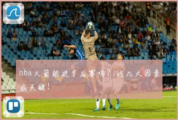 nba火箭能进季后赛吗？这几大因素成关键！
