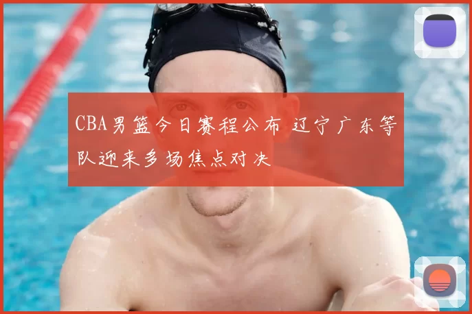 CBA男篮今日赛程公布 辽宁广东等队迎来多场焦点对决