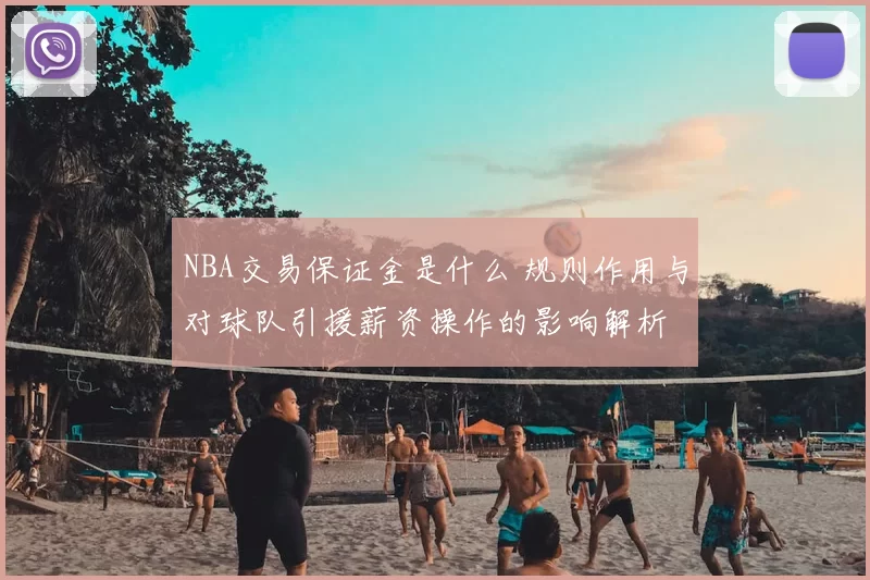 NBA交易保证金是什么 规则作用与对球队引援薪资操作的影响解析