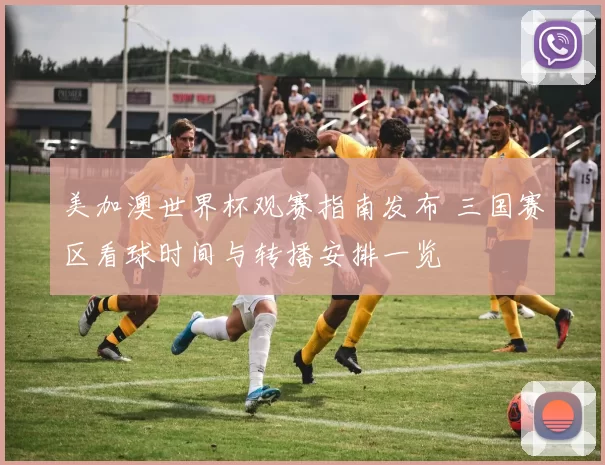 美加澳世界杯观赛指南发布 三国赛区看球时间与转播安排一览