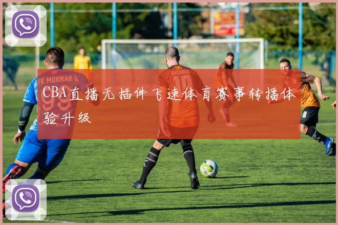 CBA直播无插件飞速体育赛事转播体验升级