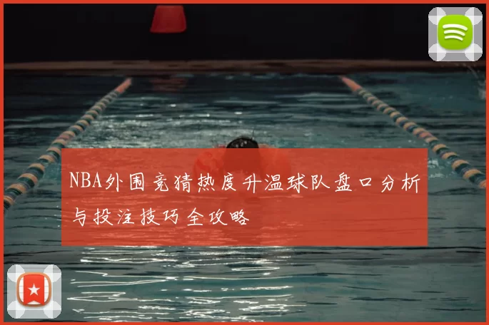 NBA外围竞猜热度升温球队盘口分析与投注技巧全攻略