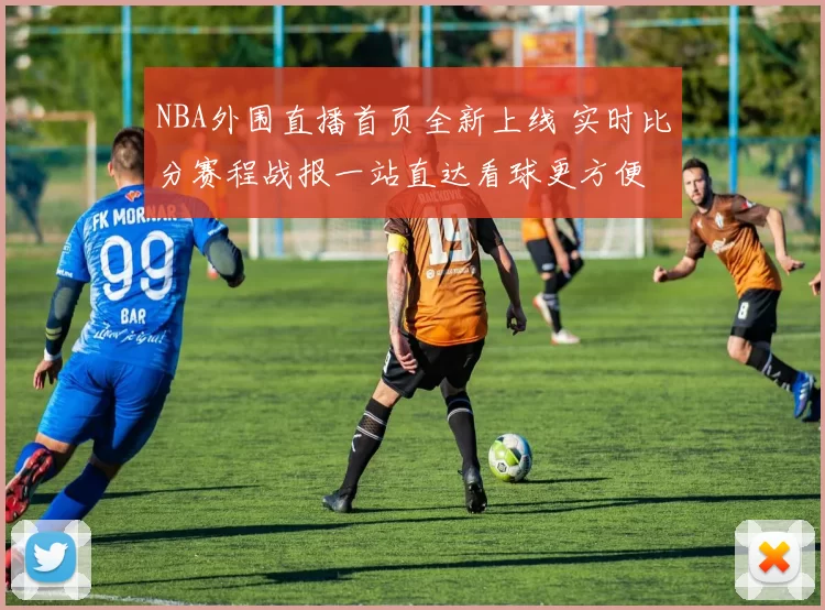 NBA外围直播首页全新上线 实时比分赛程战报一站直达看球更方便
