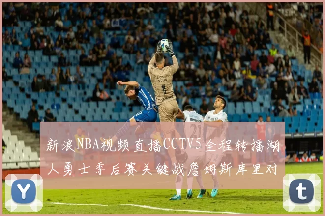 新浪NBA视频直播CCTV5全程转播湖人勇士季后赛关键战詹姆斯库里对决