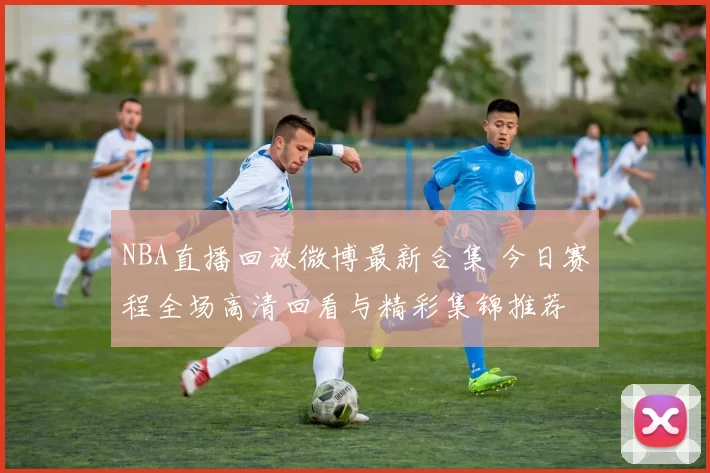 NBA直播回放微博最新合集 今日赛程全场高清回看与精彩集锦推荐