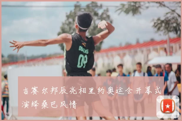 吉赛尔邦辰亮相里约奥运会开幕式演绎桑巴风情